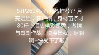 STP26045 ??强烈推荐?? 月亮姐姐，在广州，身材苗条才80斤，酒店精彩裸秀，激情与哥哥作战，快点操我，啊啊啊~快受不了啦！