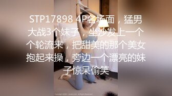 STP17898 4P名场面，猛男大战3个妹子，坐沙发上一个个轮流来，把甜美的那个美女抱起来操，旁边一个漂亮的妹子惊呆偷笑