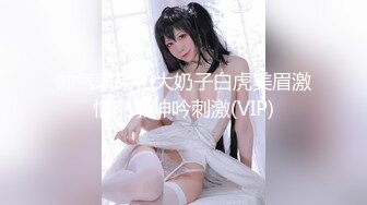 帅气表弟和大奶子白虎美眉激情啪啪呻吟刺激(VIP)