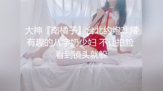 大神『南橘子』台北约炮非常有趣的八字奶少妇 不让拍脸 看到镜头就躲