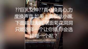 ??巨乳女神??真心换真心,力度换声音 如果上面樱桃小嘴,下面咸湿大嘴,后面菊花洞洞只能选择一个让你插,你会选择哪一个呢？