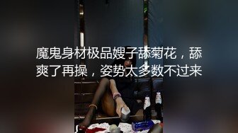 魔鬼身材极品嫂子舔菊花，舔爽了再操，姿势太多数不过来