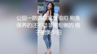 公园一路跟踪尾随偷拍 鲍鱼保养的还不错非常粉嫩的 格子裙美少妇