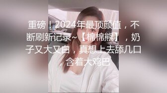 重磅！2024年最顶颜值，不断刷新记录~【棉棉熊】，奶子又大又白，真想上去舔几口，含着大鸡巴