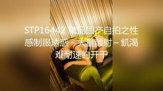 STP16442 精品国产自拍之性感制服诱惑～大量颜射～飢渴难耐速约开干