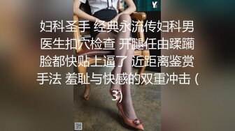 妇科圣手 经典永流传妇科男医生扣穴检查 开腿任由蹂躏脸都快贴上逼了 近距离鉴赏手法 羞耻与快感的双重冲击 (3)