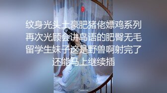 纹身光头土豪肥猪佬嫖鸡系列再次光顾会讲鸟语的肥臀无毛留学生妹子这是野兽啊射完了还能马上继续插