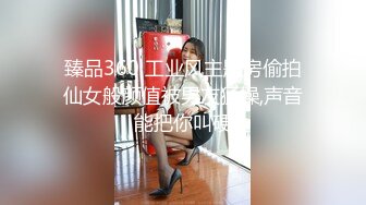 臻品360 工业风主题房偷拍仙女般颜值被男友猛操,声音能把你叫硬