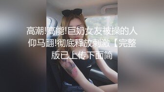 高潮!高能!巨奶女友被操的人仰马翻!彻底释放刺激【完整版已上传下面简