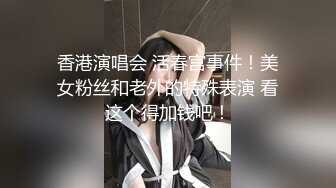 香港演唱会 活春宫事件！美女粉丝和老外的特殊表演 看这个得加钱吧！