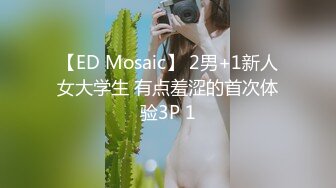 【ED Mosaic】 2男+1新人女大学生 有点羞涩的首次体验3P 1