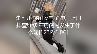 朱可儿 跳闸停电了 电工上门排查维修 在房间内发生了什么呢[123P/1.0G]