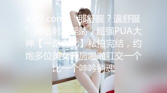 kcf9.com-“那舒服？逼舒服”对话刺激淫荡，超强PUA大神【一路向北】私拍完结，约炮多位美女开房啪啪肛交一个比一个呻吟销魂