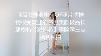 顶级女神泄密！OF照片墙推特很受欢迎的盛世美颜极品长腿模特【谢侑芯】露脸露三点福利私拍