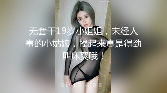 无套干19岁小姐姐，未经人事的小姑娘，操起来真是得劲 叫床爽哦！