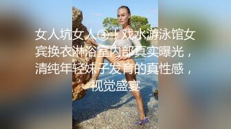 女人坑女人③！戏水游泳馆女宾换衣淋浴室内部真实曝光，清纯年轻妹子发育的真性感，视觉盛宴