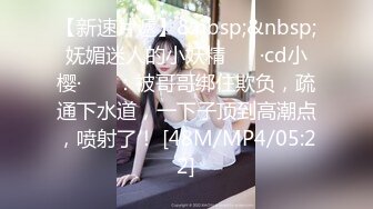 【新速片遞】&nbsp;&nbsp;妩媚迷人的小妖精 ❤️·cd小樱·❤️ ：被哥哥绑住欺负，疏通下水道，一下子顶到高潮点，喷射了！ [48M/MP4/05:22]