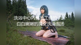 洗浴中心内部员工偷拍 几个白白嫩嫩的美女洗澡泡汤