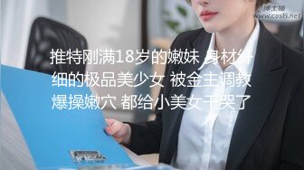 推特刚满18岁的嫩妹 身材纤细的极品美少女 被金主调教爆操嫩穴 都给小美女干哭了