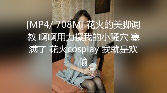 [MP4/ 708M] 花火的美脚调教 啊啊用力操我的小骚穴 塞满了 花火cosplay 我就是欢愉