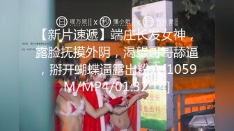 【新片速遞】端庄长发女神，露脸抚摸外阴，渴望哥哥舔逼，掰开蝴蝶逼露出粉穴[1059M/MP4/01:32:14]