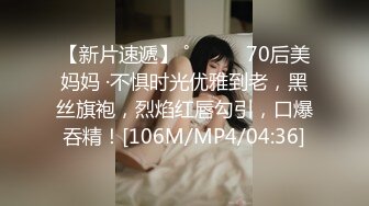 【新片速遞】 ˚❤️⁎⁺70后美妈妈 ·不惧时光优雅到老，黑丝旗袍，烈焰红唇勾引，口爆吞精！[106M/MP4/04:36]