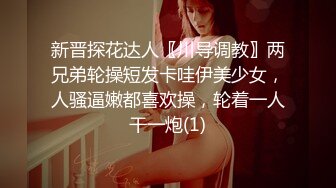 新晋探花达人〖川导调教〗两兄弟轮操短发卡哇伊美少女，人骚逼嫩都喜欢操，轮着一人干一炮(1)