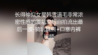 长得神似女星韩雪逼毛非常浓密性感的厦航空姐自拍流出最后一波-骑玩具熊+口塞内裤视频