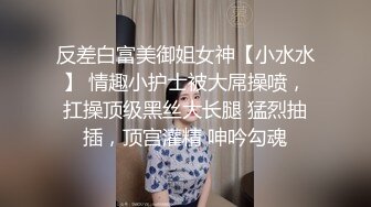 反差白富美御姐女神【小水水】 情趣小护士被大屌操喷，扛操顶级黑丝大长腿 猛烈抽插，顶宫灌精 呻吟勾魂