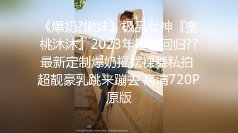 《爆奶?嫩妹》极品女神『蜜桃沐沐』2023年重磅回归??最新定制爆奶摇摆裸舞私拍 超靓豪乳跳来蹦去 高清720P原版