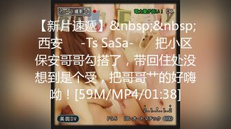 【新片速遞】&nbsp;&nbsp;西安❤️-Ts SaSa-❤️ 把小区保安哥哥勾搭了，带回住处没想到是个受，把哥哥艹的好嗨呦！[59M/MP4/01:38]