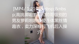 [MP4/ 1.21G]&nbsp;&nbsp;高挑御姐萝莉和帅哥级别的男友萝莉啪啪做爱连体黑丝情趣衣，卖力深喉打飞机后入操穴