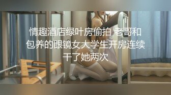 情趣酒店绿叶房偷拍 老哥和包养的眼镜女大学生开房连续干了她两次