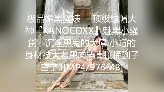 极品媚黑骚婊❤️顶级绿帽大神『KANOCOXX』魅黑小骚货，沉迷黑鬼的大屌 小巧的身材被大老黑肉棒直接捅到子宫了3[MP4/976MB]