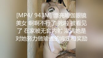 [MP4/ 943M] 漂亮瑜伽眼镜美女 啊啊不行了 死啦 被看见了 在家被无套内射 灌满她是对她努力做瑜伽的肯定和奖励