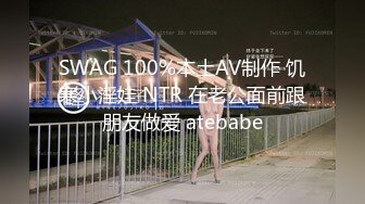 SWAG 100%本土AV制作 饥寒小淫娃 NTR 在老公面前跟朋友做爱 atebabe