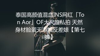 泰国高颜值混血INS网红「Ton Aor」OF大尺度私拍 天然身材脸蛋无添加反差婊【第七弹】