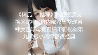 《精品❤️推荐》私密资源交换区贴吧Q群内部收集整理各种反差婊母狗自拍不雅视图第九期短小精悍都很经典