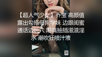 【超人气少女】乔宝 高颜值露出勾搭母狗学妹 边跟闺蜜通话边玩穴 阳具抽插滋滋淫水 潮吹狂喷汁液