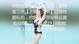 你的女神有钱人的母狗！推特富二代【上海大少爷】订阅性爱私拍，约炮各行各业极品露脸母狗，人生赢家2910狗狗一号 19岁女大学生性瘾母狗 E奶 (2)