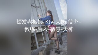 短发老板娘-Ktv-大奶-简芥-教练-后入-敏感-大神