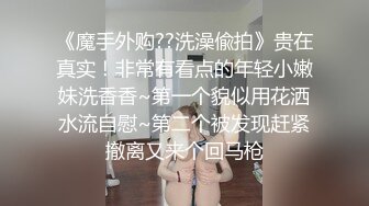 《魔手外购??洗澡偸拍》贵在真实！非常有看点的年轻小嫩妹洗香香~第一个貌似用花洒水流自慰~第二个被发现赶紧撤离又来个回马枪