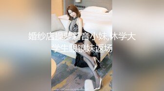 婚纱店操萝莉音小妹,休学大学生眼镜妹返场