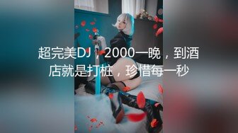 超完美DJ，2000一晚，到酒店就是打桩，珍惜每一秒