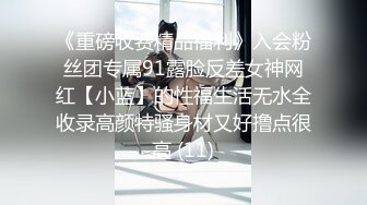 《重磅收费精品福利》入会粉丝团专属91露脸反差女神网红【小蓝】的性福生活无水全收录高颜特骚身材又好撸点很高 (11)