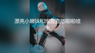 漂亮小嫩妹和炮友直播啪啪喷水