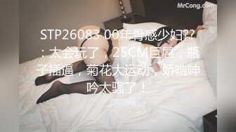 STP26083 00年骨感少妇??：太会玩了，25CM巨屌，瓶子插逼，菊花大运动，娇喘呻吟太骚了！