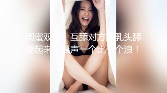 闺蜜双秀，互舔对方的乳头舔硬起来，淫声一个比一个浪！