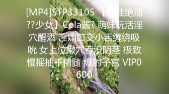 [MP4]STP33105 【最佳绝活??少女】Cola酱? 萌妹玩活淫穴醒酒 淫媚口交小舌缠绕吸吮 女上位嫩穴吞没阴茎 极致慢摇抽干精髓 爆射子宫 VIP0600