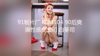 91制片厂 KCM104 90后爽操性感女上司 白葵司